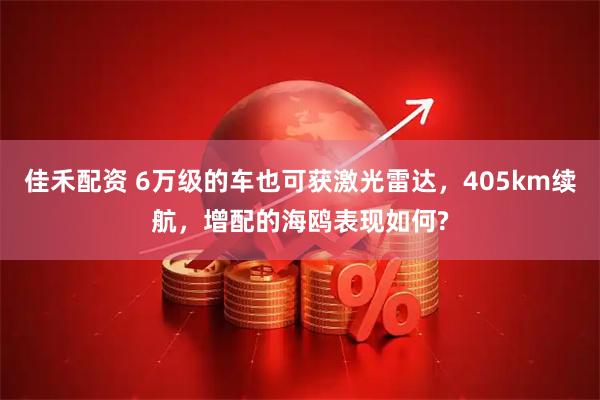 佳禾配资 6万级的车也可获激光雷达，405km续航，增配的海鸥表现如何?