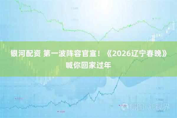 银河配资 第一波阵容官宣！《2026辽宁春晚》喊你回家过年