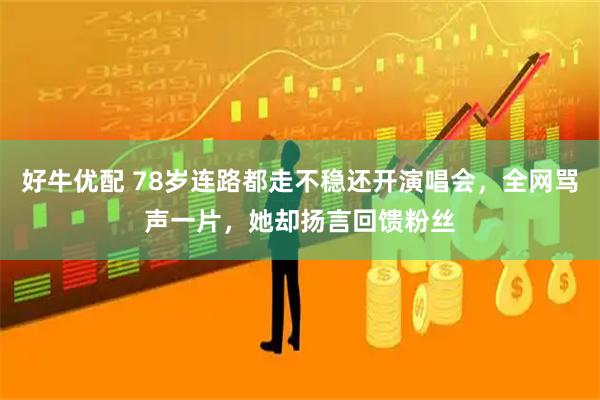 好牛优配 78岁连路都走不稳还开演唱会，全网骂声一片，她却扬言回馈粉丝