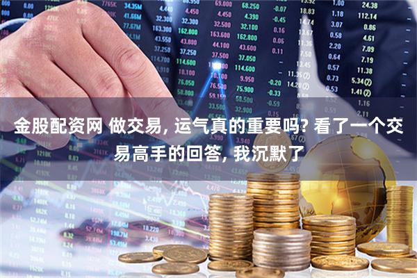 金股配资网 做交易, 运气真的重要吗? 看了一个交易高手的回答, 我沉默了