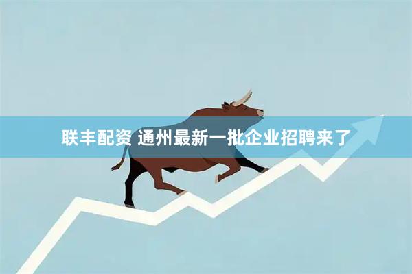 联丰配资 通州最新一批企业招聘来了