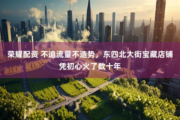 荣耀配资 不追流量不造势，东四北大街宝藏店铺凭初心火了数十年