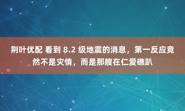 荆叶优配 看到 8.2 级地震的消息，第一反应竟然不是灾情，而是那艘在仁爱礁趴