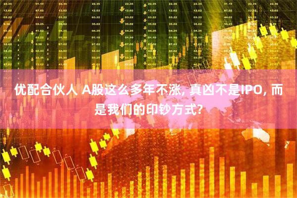优配合伙人 A股这么多年不涨, 真凶不是IPO, 而是我们的印钞方式?