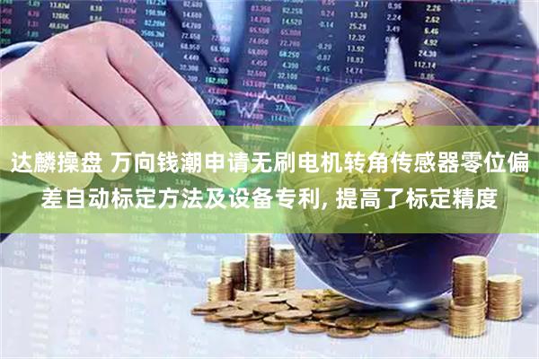 达麟操盘 万向钱潮申请无刷电机转角传感器零位偏差自动标定方法及设备专利, 提高了标定精度