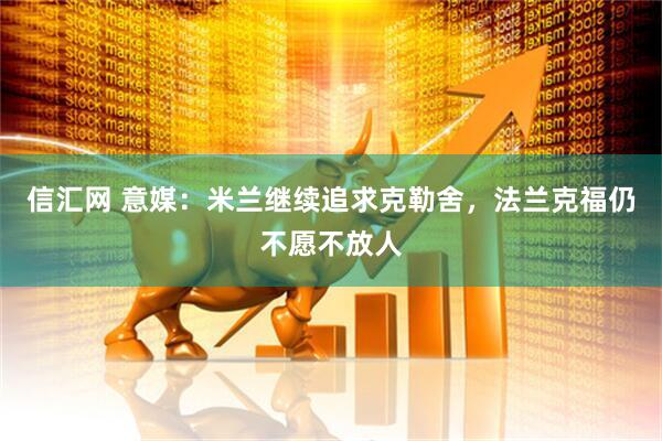 信汇网 意媒：米兰继续追求克勒舍，法兰克福仍不愿不放人
