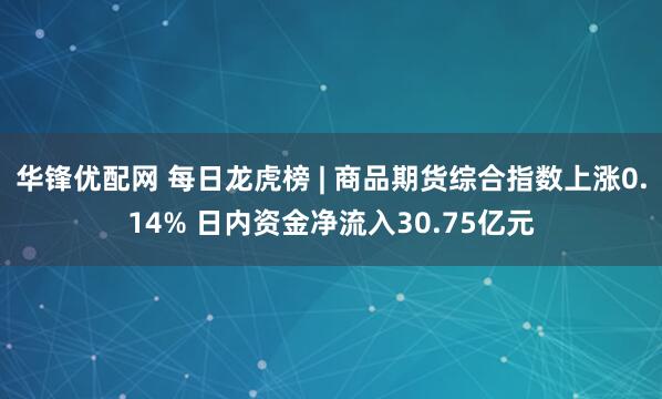 华锋优配网 每日龙虎榜 | 商品期货综合指数上涨0.14% 日内资金净流入30.75亿元