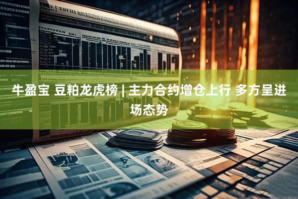 牛盈宝 豆粕龙虎榜 | 主力合约增仓上行 多方呈进场态势