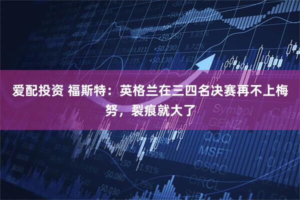 爱配投资 福斯特：英格兰在三四名决赛再不上梅努，裂痕就大了