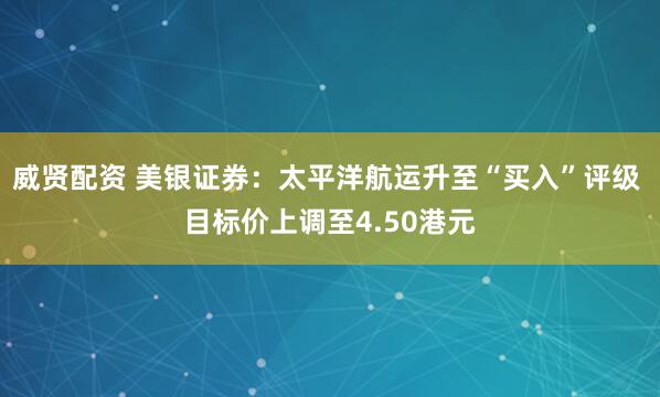 威贤配资 美银证券：太平洋航运升至“买入”评级 目标价上调至4.50港元