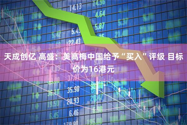 天成创亿 高盛：美高梅中国给予“买入”评级 目标价为16港元