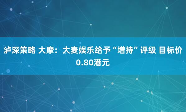 泸深策略 大摩：大麦娱乐给予“增持”评级 目标价0.80港元